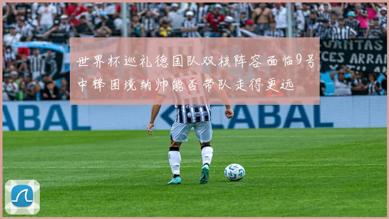 世界杯巡礼德国队双核阵容面临9号中锋困境纳帅能否带队走得更远