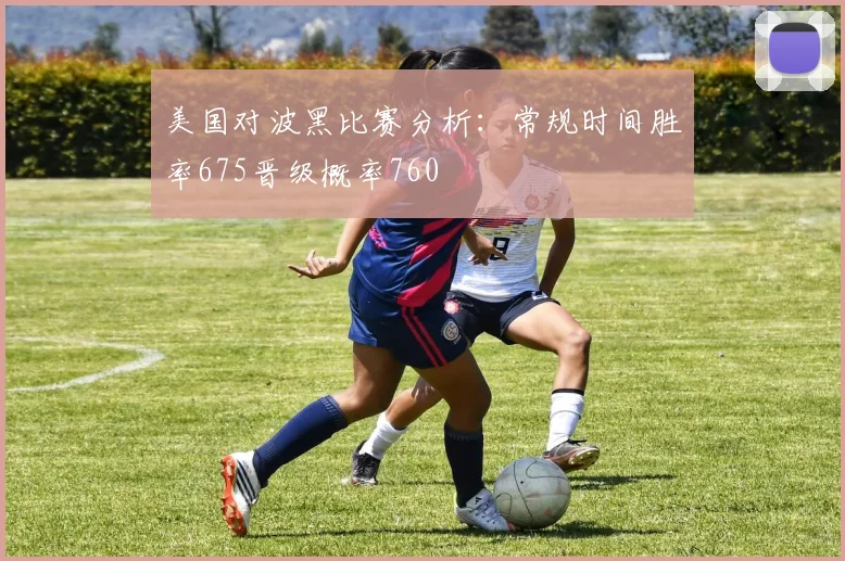 美国对波黑比赛分析：常规时间胜率675晋级概率760