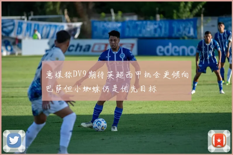 意媒称DV9期待英超西甲机会更倾向巴萨但小蜘蛛仍是优先目标