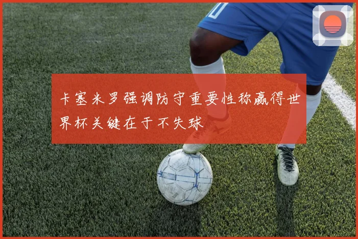卡塞米罗强调防守重要性称赢得世界杯关键在于不失球
