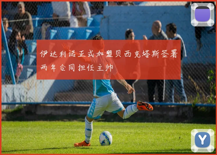 伊达利诺正式加盟贝西克塔斯签署两年合同担任主帅
