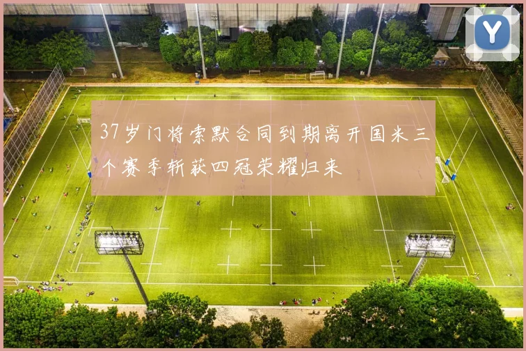 37岁门将索默合同到期离开国米三个赛季斩获四冠荣耀归来