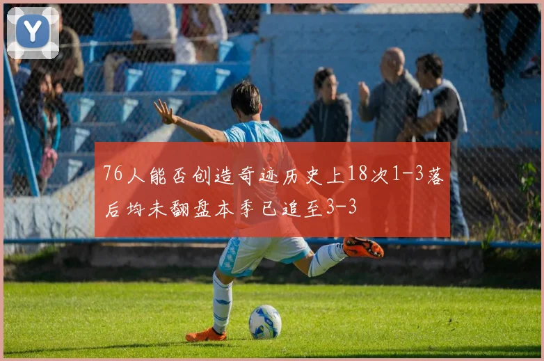 76人能否创造奇迹历史上18次1-3落后均未翻盘本季已追至3-3