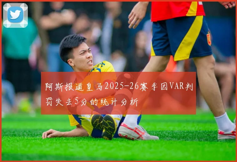 阿斯报道皇马2025-26赛季因VAR判罚失去5分的统计分析