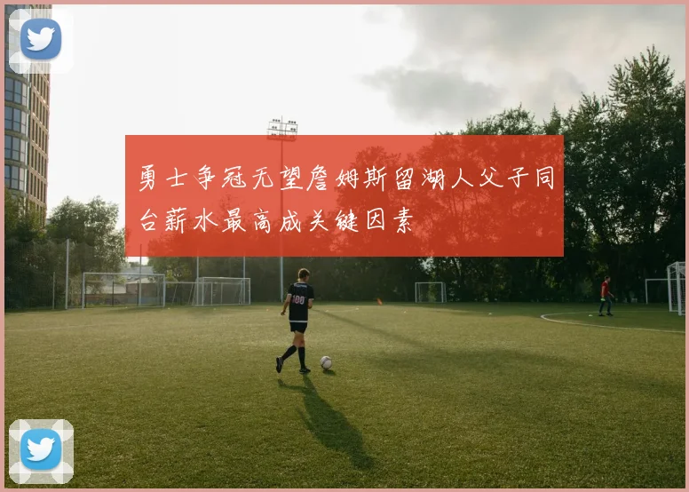 勇士争冠无望詹姆斯留湖人父子同台薪水最高成关键因素