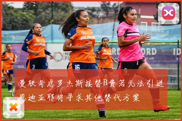 曼联考虑罗杰斯接替B费若无法引进恩迪亚耶将寻求其他替代方案