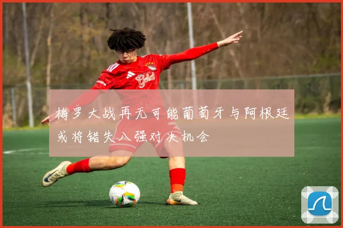 梅罗大战再无可能葡萄牙与阿根廷或将错失八强对决机会