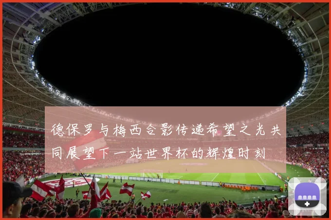 德保罗与梅西合影传递希望之光共同展望下一站世界杯的辉煌时刻