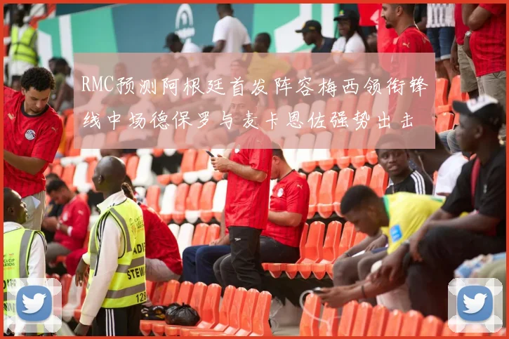 RMC预测阿根廷首发阵容梅西领衔锋线中场德保罗与麦卡恩佐强势出击