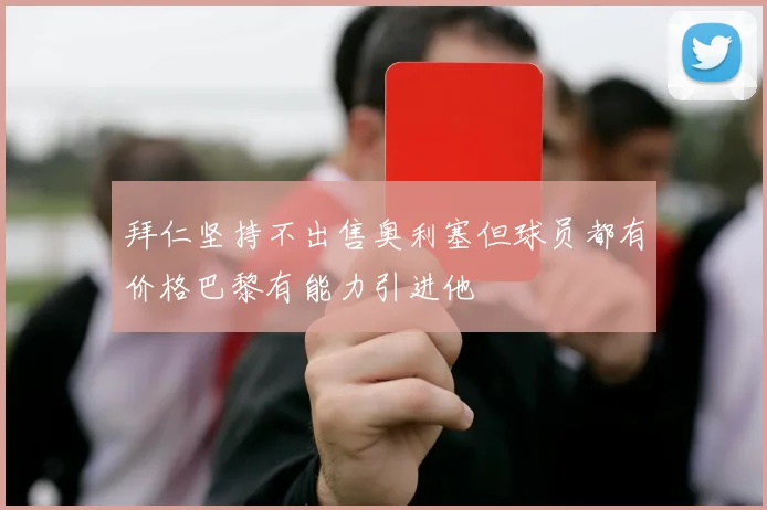 拜仁坚持不出售奥利塞但球员都有价格巴黎有能力引进他