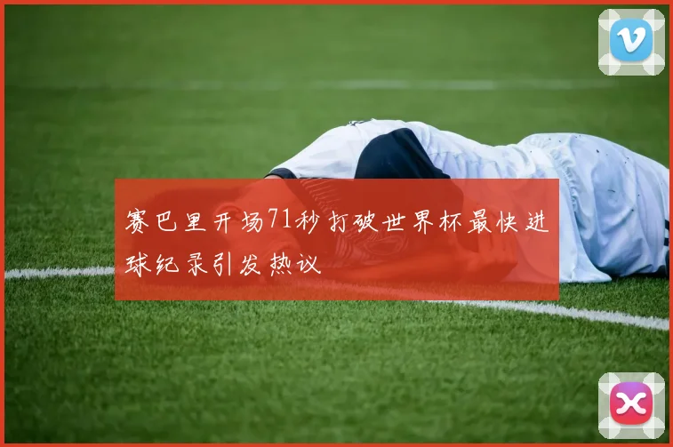 赛巴里开场71秒打破世界杯最快进球纪录引发热议