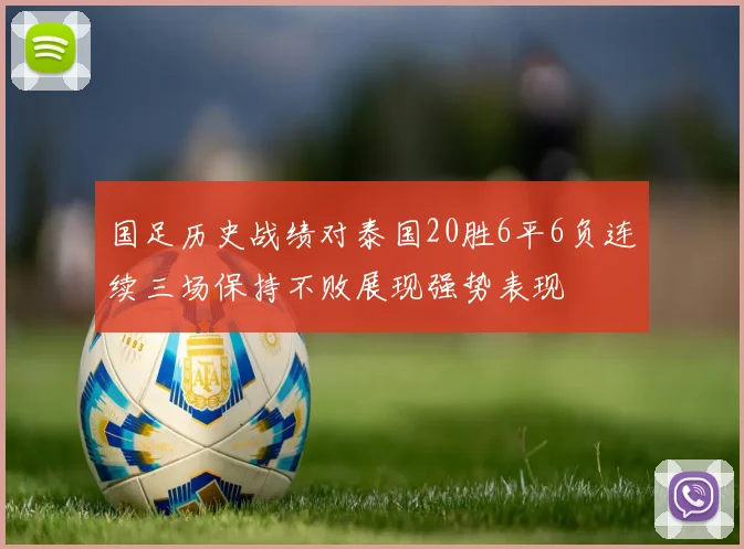 国足历史战绩对泰国20胜6平6负连续三场保持不败展现强势表现
