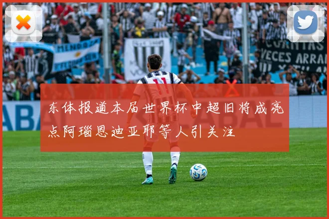 东体报道本届世界杯中超旧将成亮点阿瑙恩迪亚耶等人引关注
