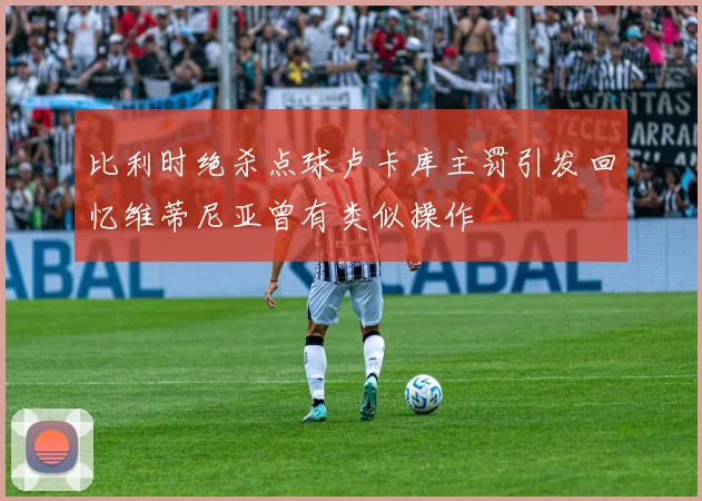 比利时绝杀点球卢卡库主罚引发回忆维蒂尼亚曾有类似操作