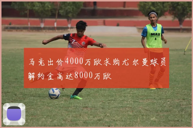 马竞出价4000万欧求购尤尔曼球员解约金高达8000万欧