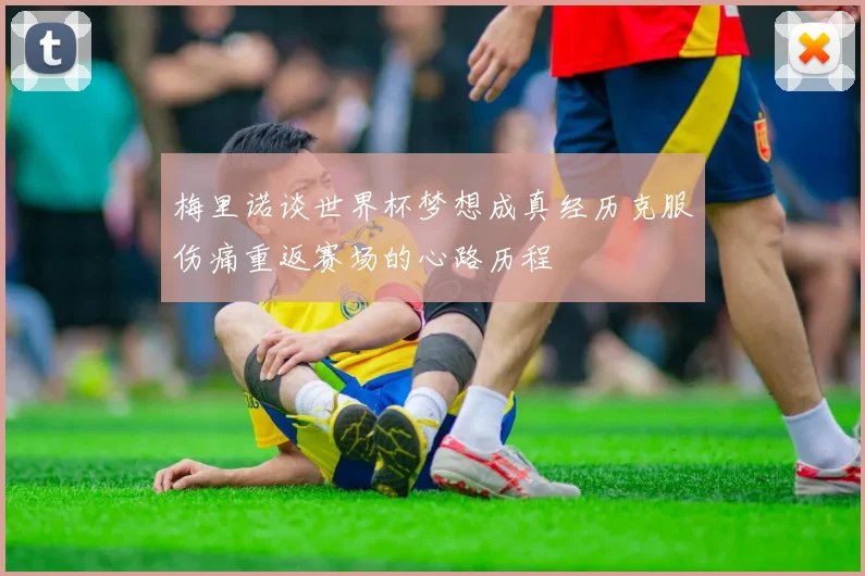 梅里诺谈世界杯梦想成真经历克服伤痛重返赛场的心路历程