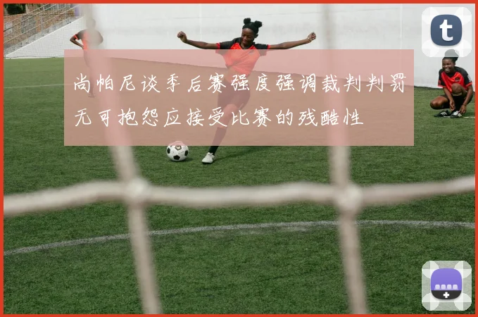 尚帕尼谈季后赛强度强调裁判判罚无可抱怨应接受比赛的残酷性
