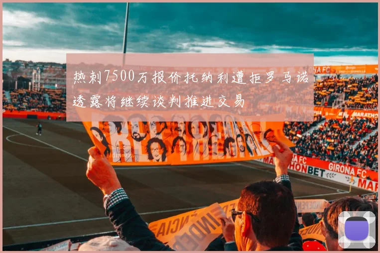 热刺7500万报价托纳利遭拒罗马诺透露将继续谈判推进交易