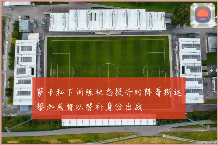 萨卡私下训练状态提升对阵哥斯达黎加或将以替补身份出战