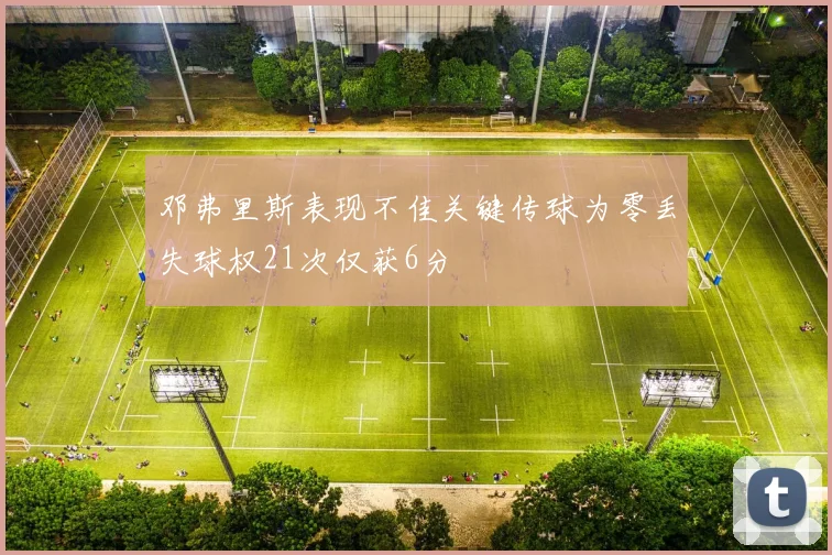 邓弗里斯表现不佳关键传球为零丢失球权21次仅获6分