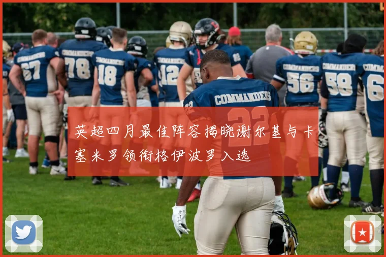 英超四月最佳阵容揭晓谢尔基与卡塞米罗领衔格伊波罗入选