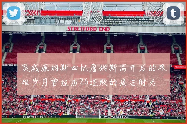 莫威廉姆斯回忆詹姆斯离开后的艰难岁月曾经历26连败的痛苦时光